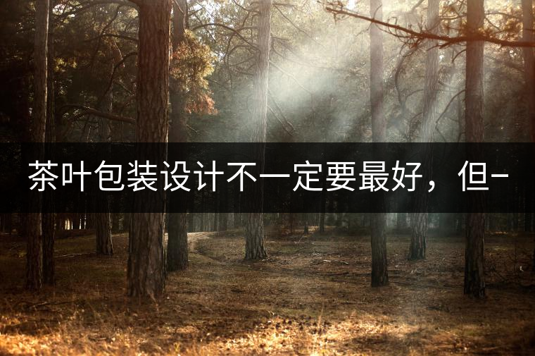 茶葉包裝設(shè)計(jì)不一定要最好，但一定要最有創(chuàng)意(送給茶...茶葉包裝設(shè)計(jì)不一定要最好，但一定要最有創(chuàng)意（送給茶商的干貨）