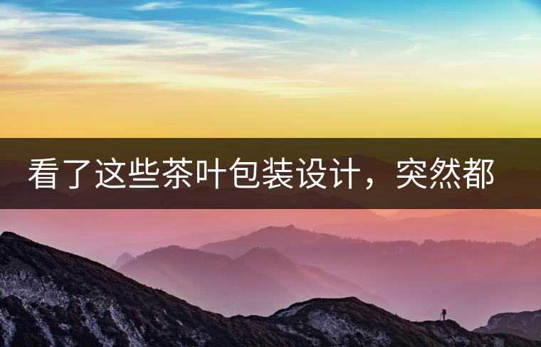 看了這些茶葉包裝設(shè)計，突然都想喝茶了看了這些茶葉包裝設(shè)計，突然都想喝茶了