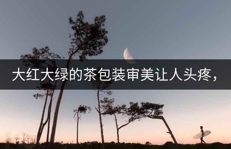 大紅大綠的茶包裝審美讓人頭疼，沒想到茶包裝還可以...大紅大綠的茶包裝審美讓人頭疼，沒想到茶包裝還可以這么清雅！