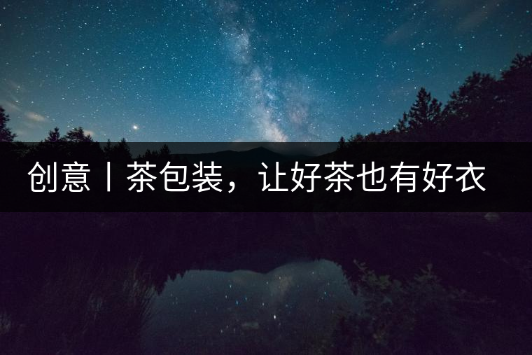 創(chuàng)意丨茶包裝，讓好茶也有好衣裳創(chuàng)意丨茶包裝，讓好茶也有好衣裳