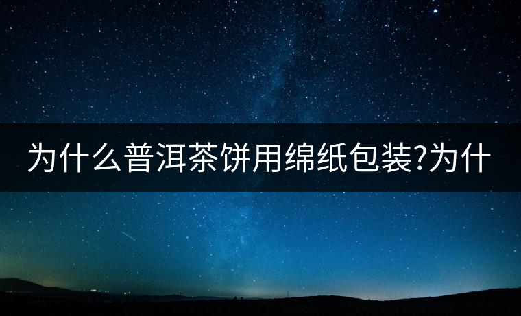 為什么普洱茶餅用綿紙包裝?為什么普洱茶餅用綿紙包裝？