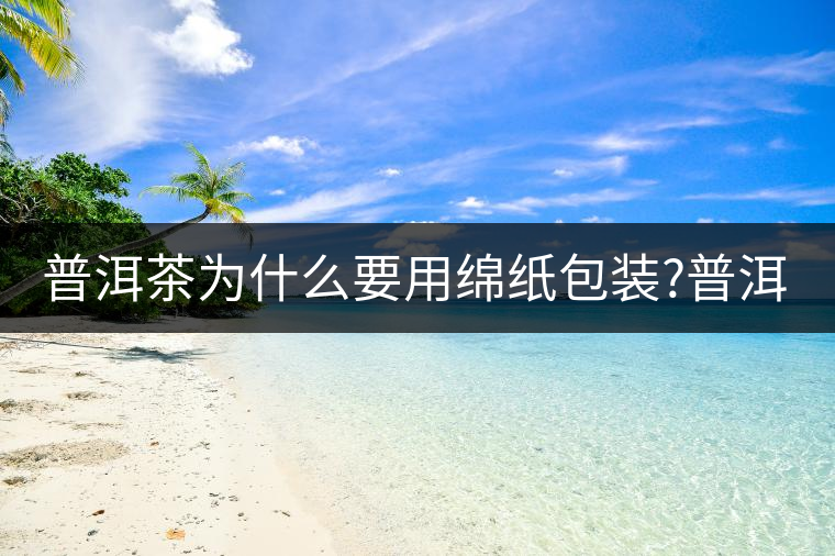 普洱茶為什么要用綿紙包裝?普洱茶為什么要用綿紙包裝？