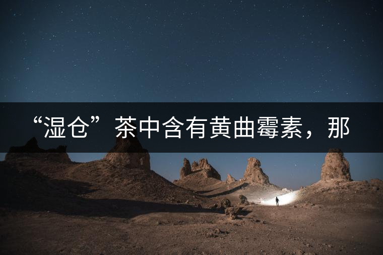 “濕倉(cāng)”茶中含有黃曲霉素，那為什么“濕倉(cāng)”還不取消？