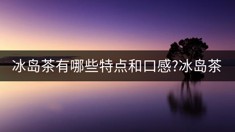 冰島茶有哪些特點(diǎn)和口感?冰島茶有哪些特點(diǎn)和口感？