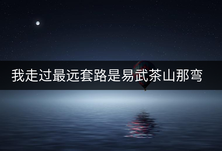 我走過最遠套路是易武茶山那彎成蚊香的山路！