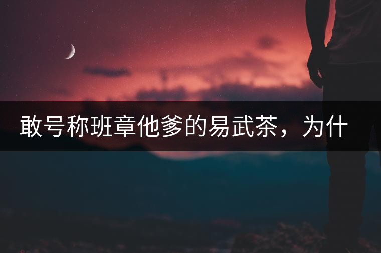 敢號(hào)稱(chēng)班章他爹的易武茶，為什么前期會(huì)那么淡呢？