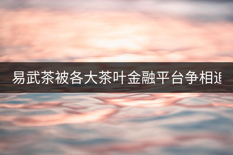 易武茶被各大茶葉金融平臺(tái)爭(zhēng)相追捧的背后，隱藏著什...易武茶被各大茶葉金融平臺(tái)爭(zhēng)相追捧的背后，隱藏著什么秘密？