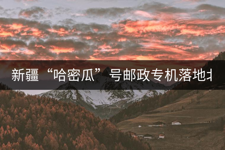 新疆“哈密瓜”號郵政專機落地北京，243種哈密瓜你見過嗎？