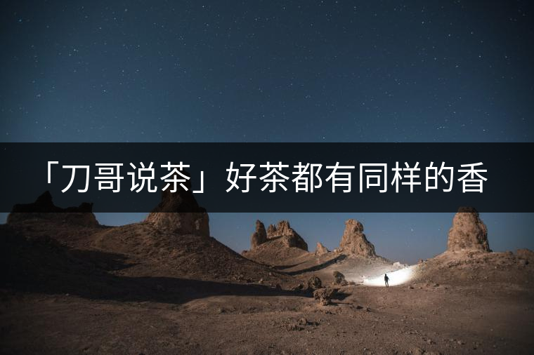 「刀哥說(shuō)茶」好茶都有同樣的香，破茶卻有不同的味