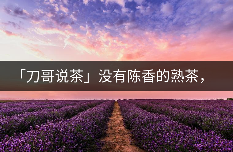 「刀哥說(shuō)茶」沒(méi)有陳香的熟茶，不是一款有追求的普洱熟茶