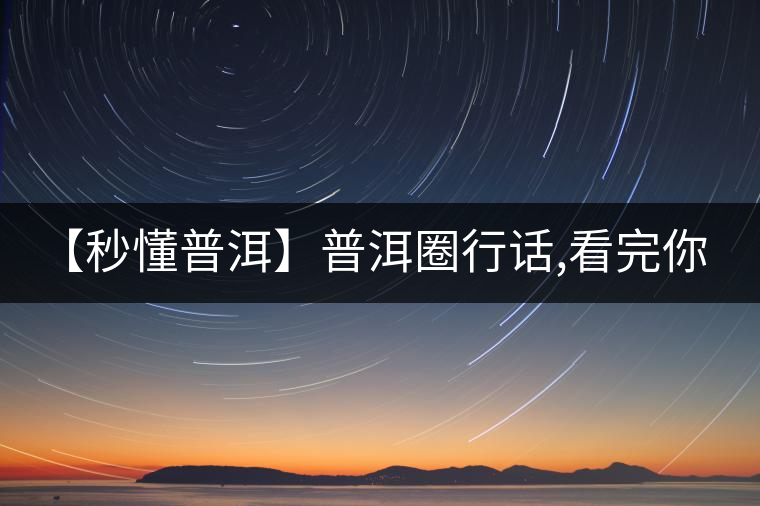 【秒懂普洱】普洱圈行話(huà),看完你就是大神!