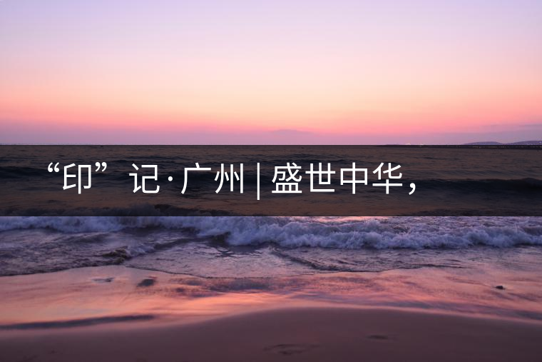 “印”記·廣州 | 盛世中華，國(guó)飲中茶-中茶新時(shí)代大紅印七十周年尊享紀(jì)念羊城首發(fā)