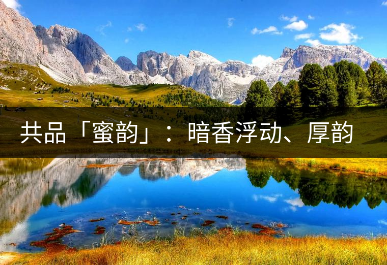 共品「蜜韻」：暗香浮動、厚韻流芳，回味這份獨一無二的蜜香