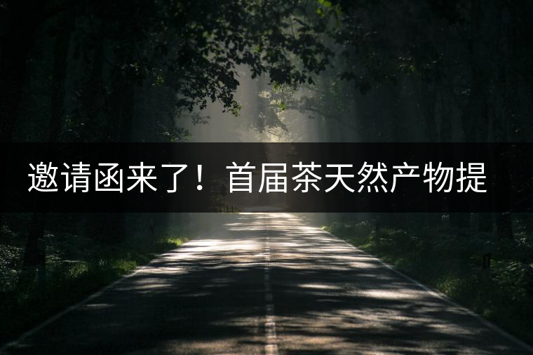 邀請(qǐng)函來了！首屆茶天然產(chǎn)物提取營(yíng)養(yǎng)健康發(fā)展高峰論壇大咖云集