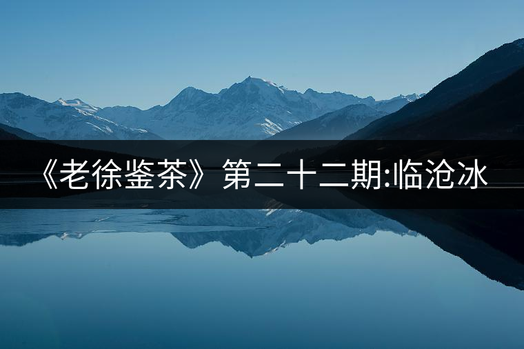 《老徐鑒茶》第二十二期:臨滄冰島五寨之地界普洱茶品...《老徐鑒茶》第二十二期:臨滄冰島五寨之地界普洱茶品鑒報告 《老徐鑒茶》第二十二期:臨滄冰島五寨之地界普洱茶品...《老徐鑒茶》第二十二期:臨滄冰島五寨之地界普洱茶品鑒報告
