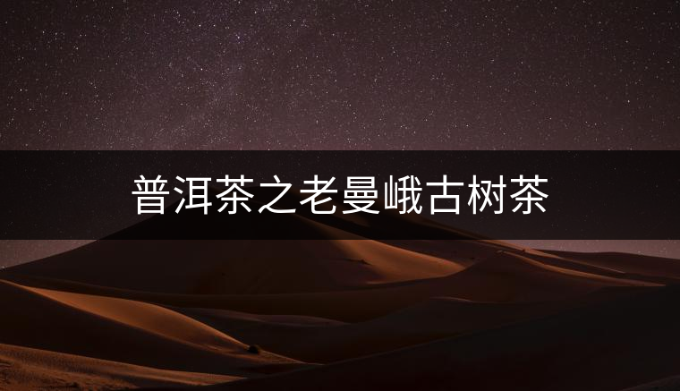 普洱茶之老曼峨古樹(shù)茶 普洱茶之老曼峨古樹(shù)茶
