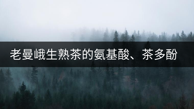 老曼峨生熟茶的氨基酸、茶多酚、酚氨比分析