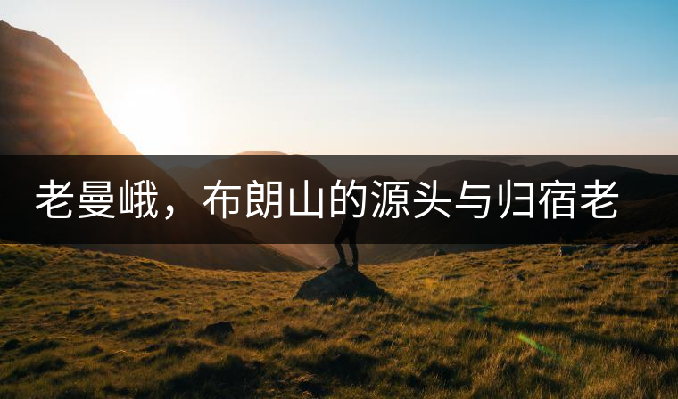 老曼峨，布朗山的源頭與歸宿老曼峨，布朗山的源頭與歸宿