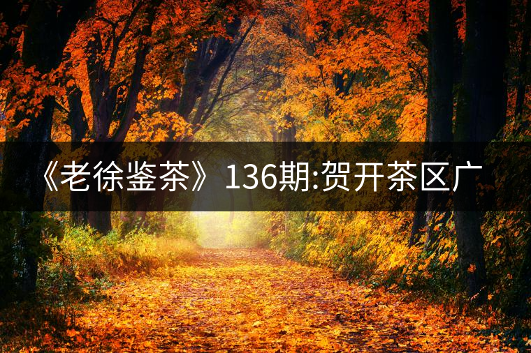 《老徐鑒茶》136期:賀開(kāi)茶區(qū)廣別老寨2017年古樹(shù)春茶...《老徐鑒茶》136期:賀開(kāi)茶區(qū)廣別老寨2017年古樹(shù)春茶品鑒報(bào)告 《老徐鑒茶》136期:賀開(kāi)茶區(qū)廣別老寨2017年古樹(shù)春茶...《老徐鑒茶》136期:賀開(kāi)茶區(qū)廣別老寨2017年古樹(shù)春茶品鑒報(bào)告