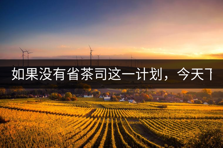 如果沒有省茶司這一計(jì)劃，今天下關(guān)茶廠的地位，或許...如果沒有省茶司這一計(jì)劃，今天下關(guān)茶廠的地位，或許高于勐海茶廠