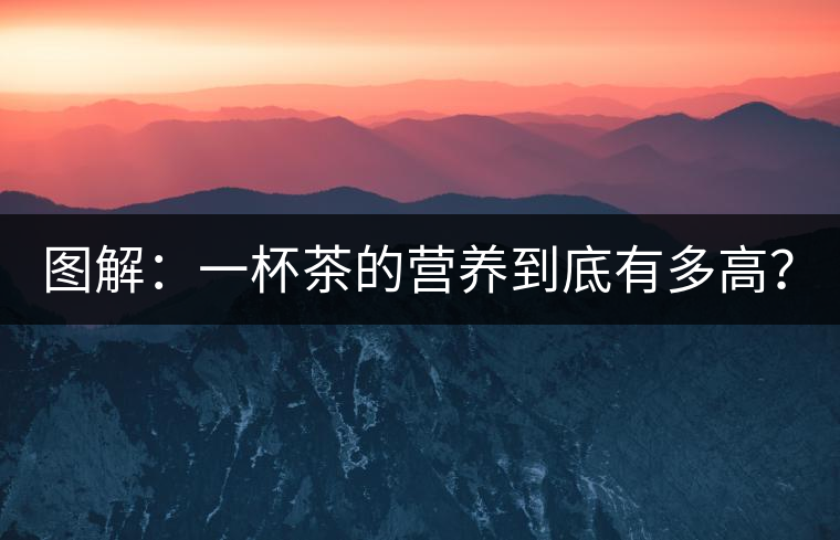 圖解：一杯茶的營養(yǎng)到底有多高？