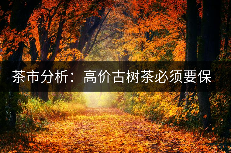茶市分析:高價(jià)古樹茶必須要保證是正品 茶市分析:高價(jià)古樹茶必須要保證是正品