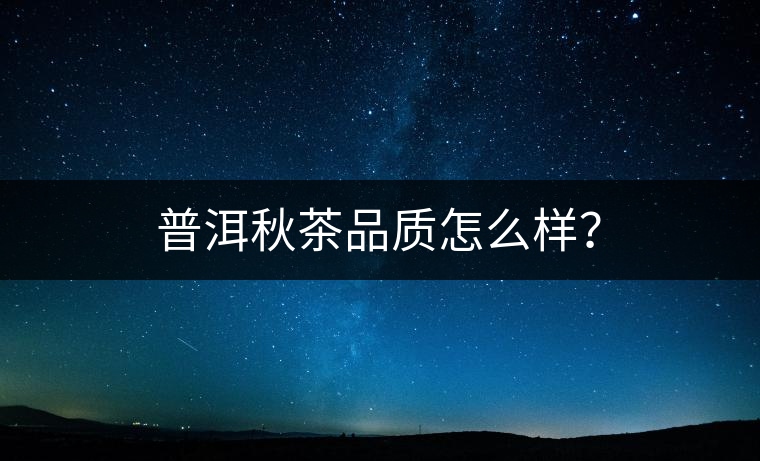 普洱秋茶品質(zhì)怎么樣？