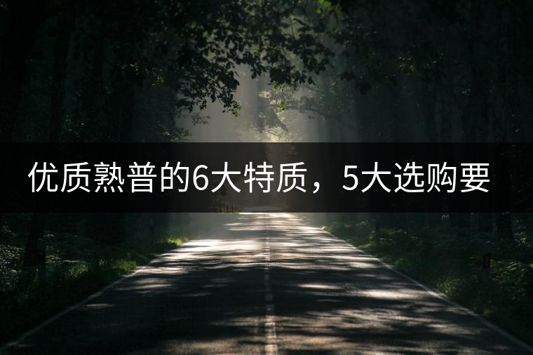 優(yōu)質(zhì)熟普的6大特質(zhì)，5大選購要點(diǎn)