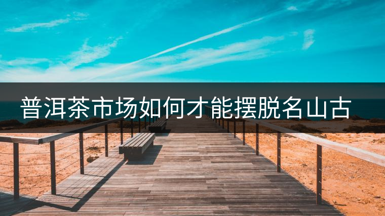 普洱茶市場(chǎng)如何才能擺脫名山古寨的“綁架”？