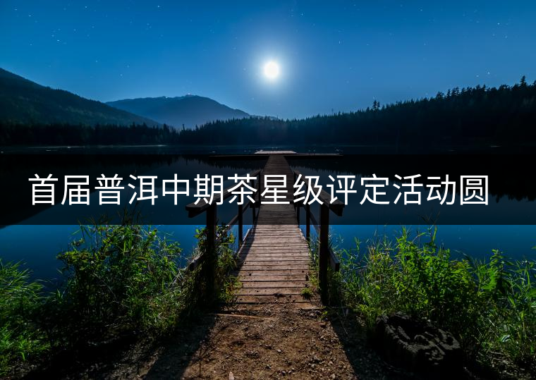 首屆普洱中期茶星級(jí)評(píng)定活動(dòng)圓滿(mǎn)落幕 首屆普洱中期茶星級(jí)評(píng)定活動(dòng)圓滿(mǎn)落幕