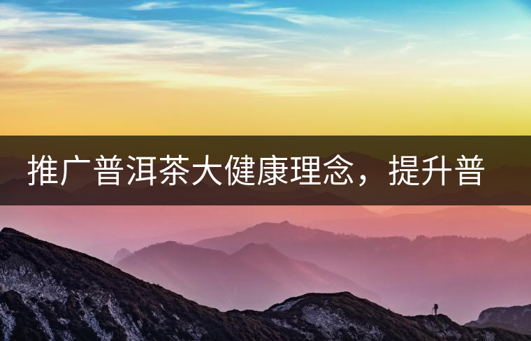 推廣普洱茶大健康理念，提升普洱茶科學(xué)認(rèn)知