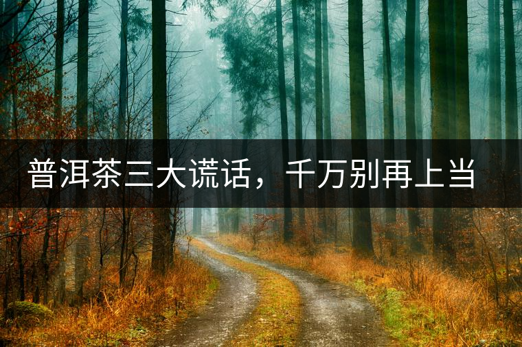 普洱茶三大謊話，千萬別再上當(dāng)了