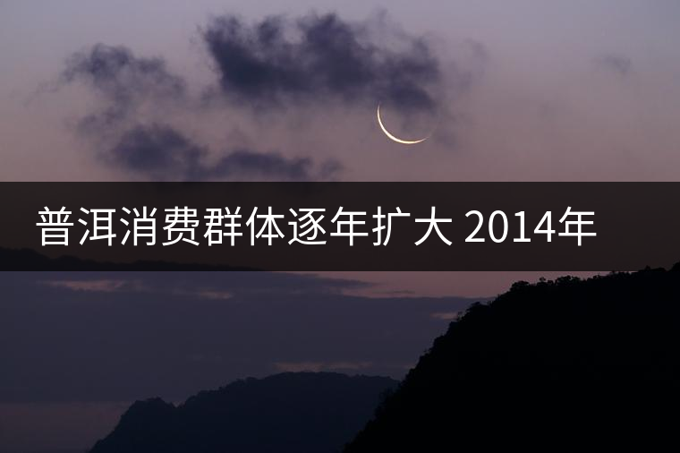 普洱消費群體逐年擴(kuò)大 2014年普洱茶圈將加速分化 普洱消費群體逐年擴(kuò)大 2014年普洱茶圈將加速分化