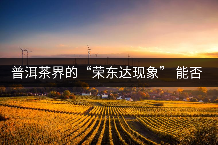 普洱茶界的“榮東達(dá)現(xiàn)象” 能否為品牌發(fā)展找到下一個(gè)春天？