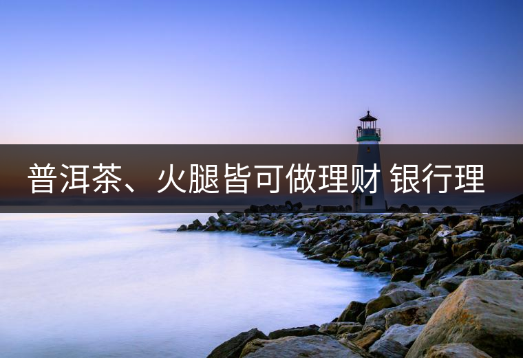 普洱茶、火腿皆可做理財(cái) 銀行理財(cái)越來越另類