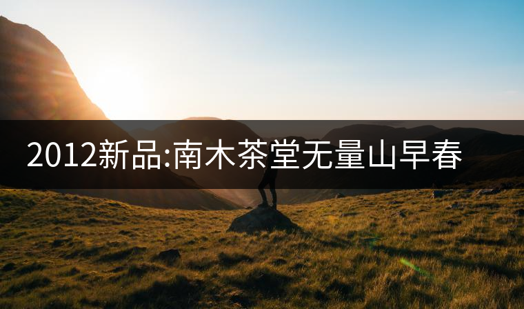 2012新品:南木茶堂無(wú)量山早春大樹(shù)茶 2012新品:南木茶堂無(wú)量山早春大樹(shù)茶