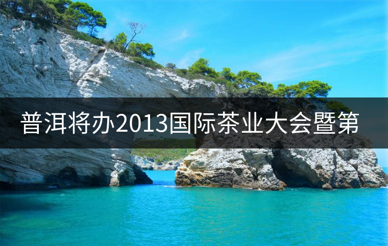 普洱將辦2013國際茶業(yè)大會(huì)暨第13屆普洱茶節(jié)