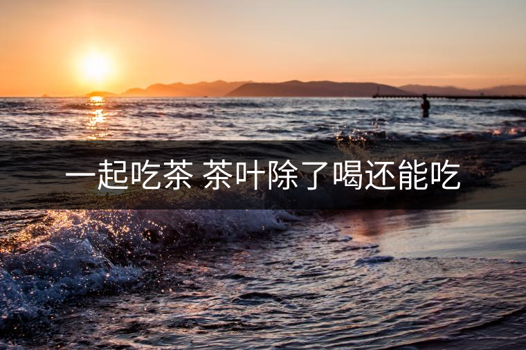 一起吃茶 茶葉除了喝還能吃