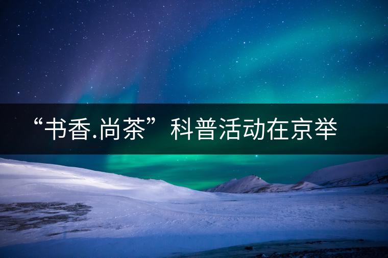 “書(shū)香.尚茶”科普活動(dòng)在京舉辦