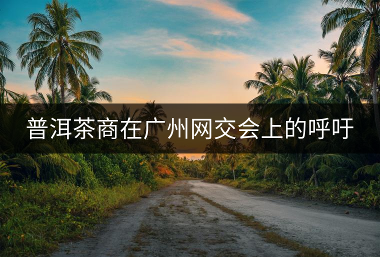 普洱茶商在廣州網(wǎng)交會(huì)上的呼吁