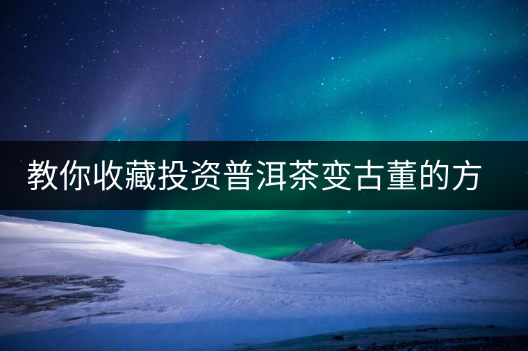 教你收藏投資普洱茶變古董的方法 教你收藏投資普洱茶變古董的方法