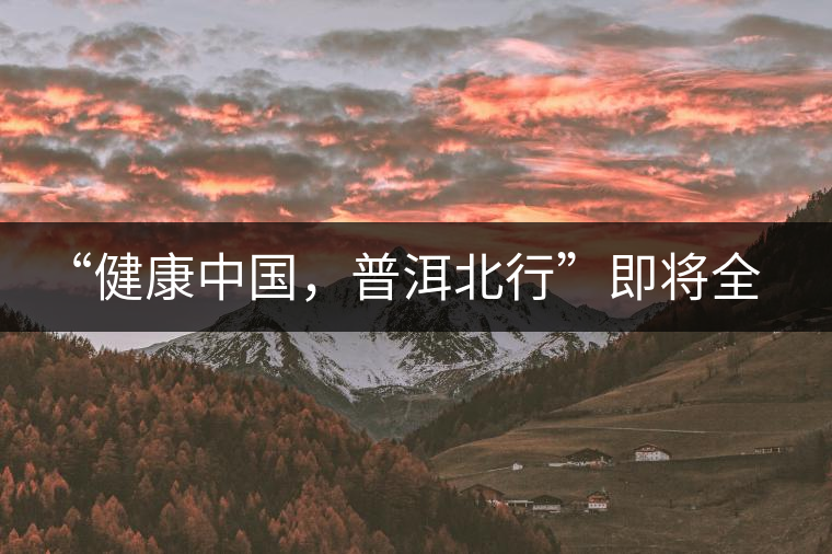 “健康中國(guó)，普洱北行”即將全國(guó)上演