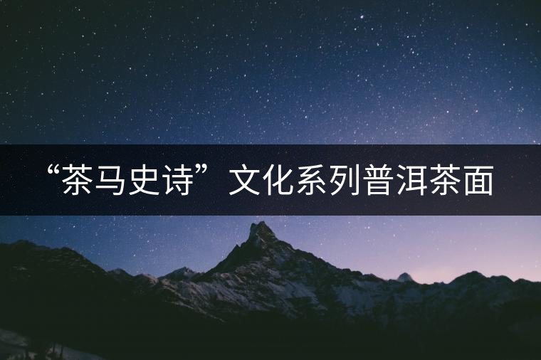 “茶馬史詩(shī)”文化系列普洱茶面世