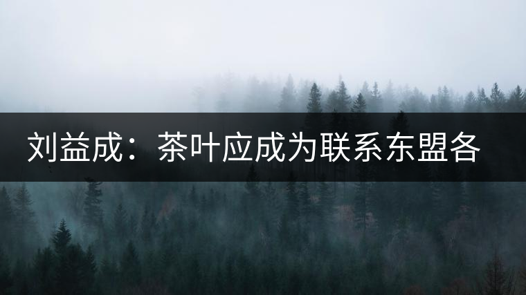劉益成:茶葉應成為聯(lián)系東盟各國貿(mào)易往來的紐帶 劉益成:茶葉應成為聯(lián)系東盟各國貿(mào)易往來的紐帶