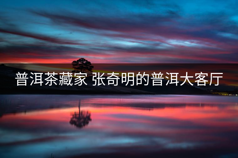 普洱茶藏家 張奇明的普洱大客廳