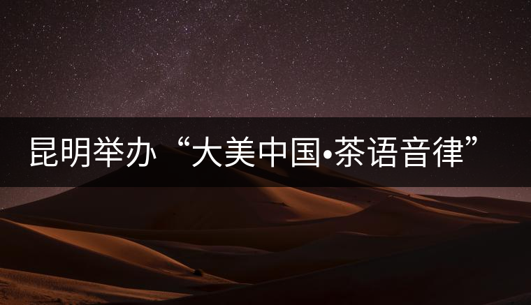 昆明舉辦“大美中國(guó)?茶語(yǔ)音律”主題茶會(huì) 昆明舉辦“大美中國(guó)?茶語(yǔ)音律”主題茶會(huì)