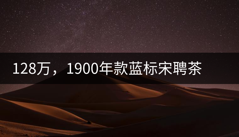 128萬，1900年款藍標(biāo)宋聘茶成“競茶”標(biāo)王