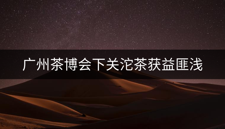 廣州茶博會下關沱茶獲益匪淺 廣州茶博會下關沱茶獲益匪淺