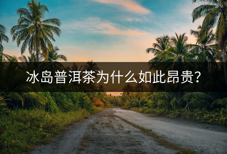 冰島普洱茶為什么如此昂貴？