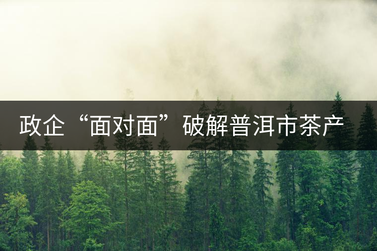 政企“面對面”破解普洱市茶產(chǎn)業(yè)發(fā)展“瓶頸” 政企“面對面”破解普洱市茶產(chǎn)業(yè)發(fā)展“瓶頸”